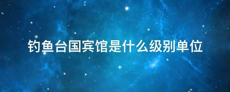 钓鱼台国宾馆是什么级别单位