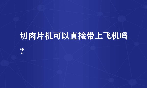 切肉片机可以直接带上飞机吗?