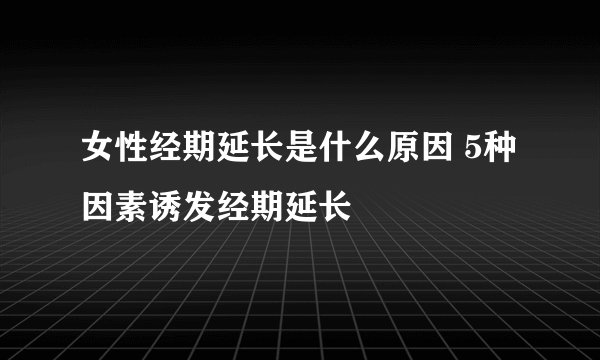 女性经期延长是什么原因 5种因素诱发经期延长