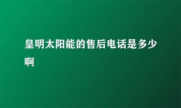 皇明太阳能的售后电话是多少啊