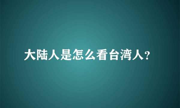 大陆人是怎么看台湾人？