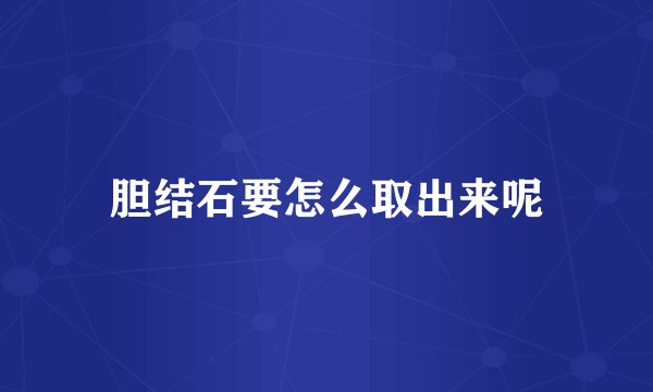 胆结石要怎么取出来呢