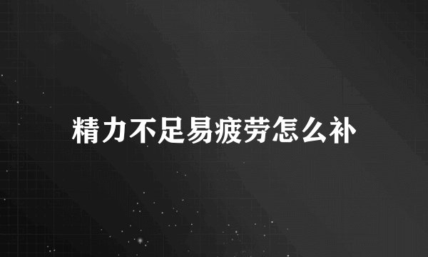 精力不足易疲劳怎么补