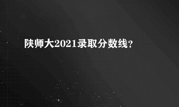 陕师大2021录取分数线？