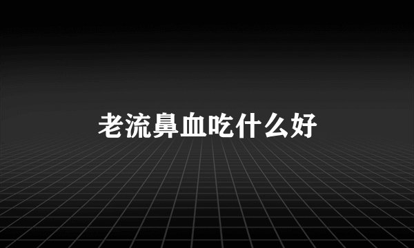 老流鼻血吃什么好