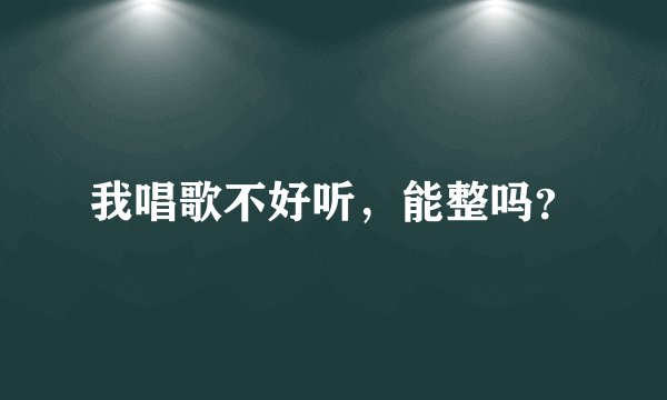 我唱歌不好听，能整吗？