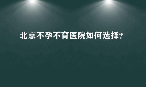 北京不孕不育医院如何选择？
