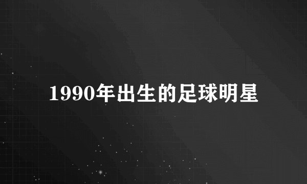 1990年出生的足球明星