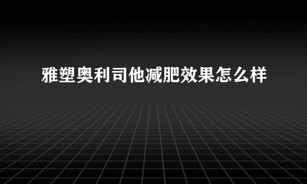 雅塑奥利司他减肥效果怎么样