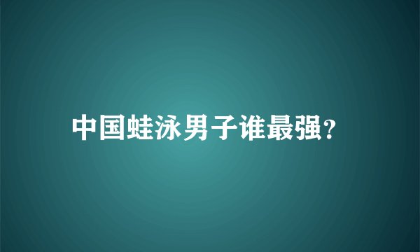 中国蛙泳男子谁最强？