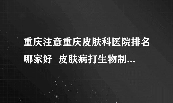 重庆注意重庆皮肤科医院排名哪家好 皮肤病打生物制剂到底好不好