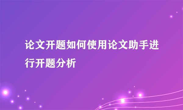 论文开题如何使用论文助手进行开题分析
