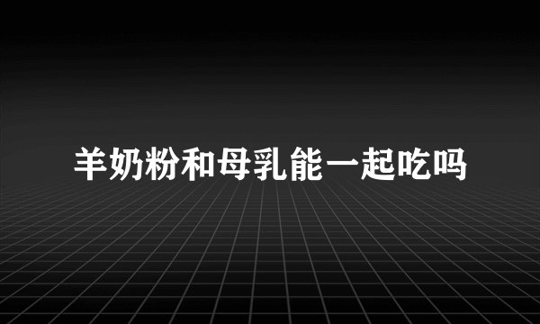 羊奶粉和母乳能一起吃吗