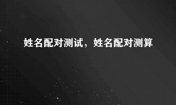 姓名配对测试，姓名配对测算