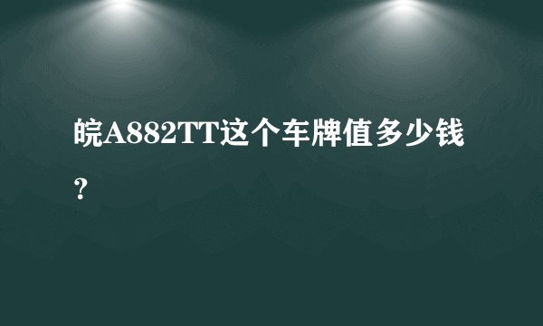 皖A882TT这个车牌值多少钱？