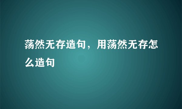 荡然无存造句，用荡然无存怎么造句