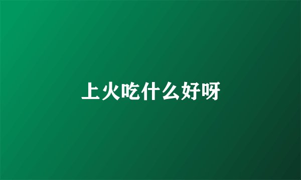上火吃什么好呀