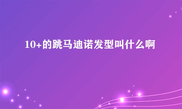 10+的跳马迪诺发型叫什么啊