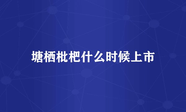 塘栖枇杷什么时候上市