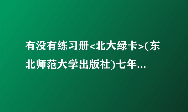 有没有练习册<北大绿卡>(东北师范大学出版社)七年级语文数学(下)的答案?