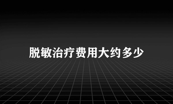 脱敏治疗费用大约多少