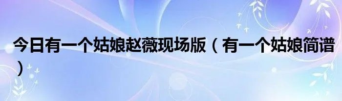 今日有一个姑娘赵薇现场版（有一个姑娘简谱）