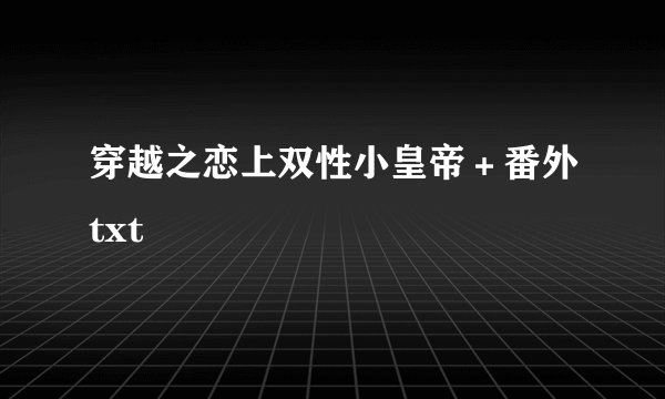 穿越之恋上双性小皇帝＋番外txt
