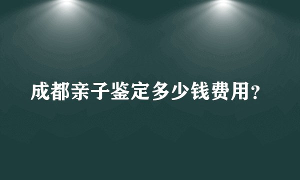 成都亲子鉴定多少钱费用？