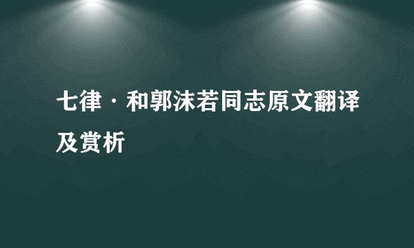 七律·和郭沫若同志原文翻译及赏析