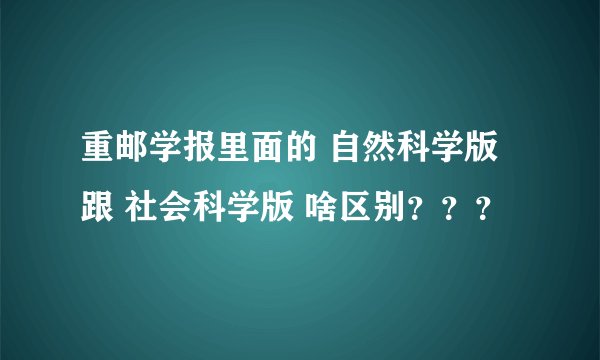 重邮学报里面的 自然科学版 跟 社会科学版 啥区别？？？