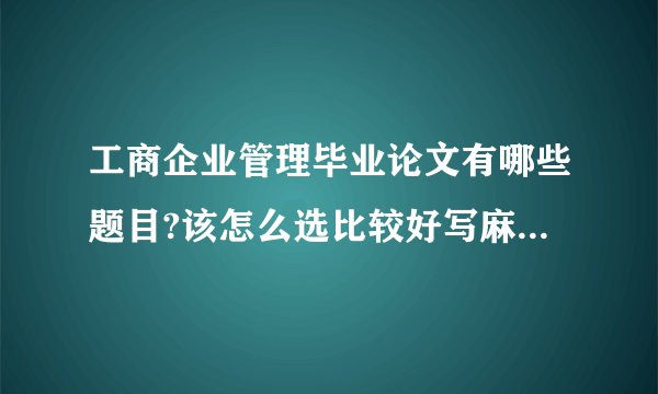 工商企业管理毕业论文有哪些题目?该怎么选比较好写麻烦告诉我