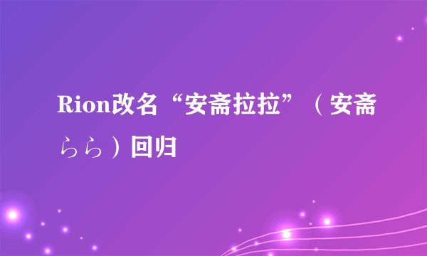 Rion改名“安斋拉拉”(安斋らら)回归