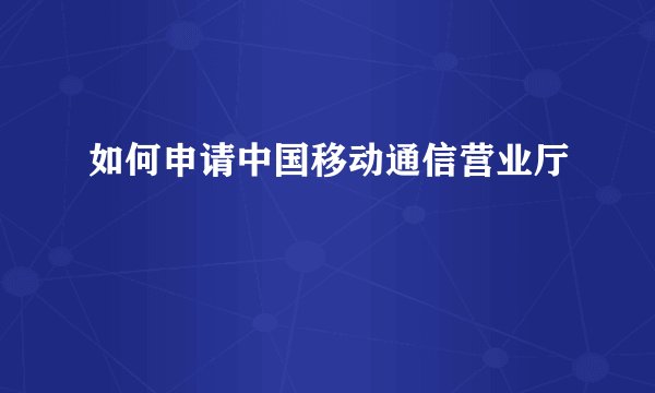 如何申请中国移动通信营业厅