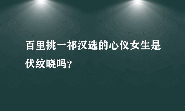 百里挑一祁汉选的心仪女生是伏纹晓吗？