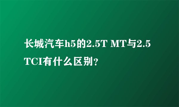 长城汽车h5的2.5T MT与2.5 TCI有什么区别？