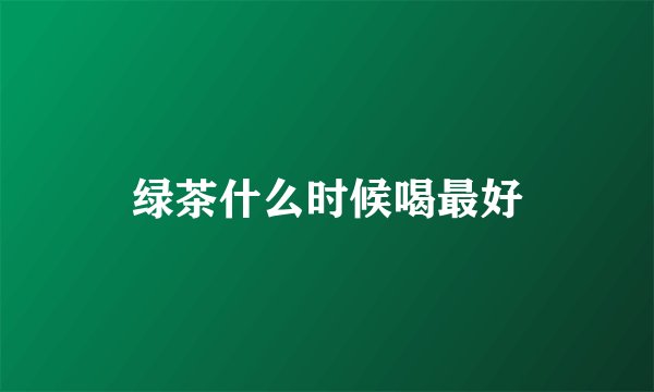 绿茶什么时候喝最好