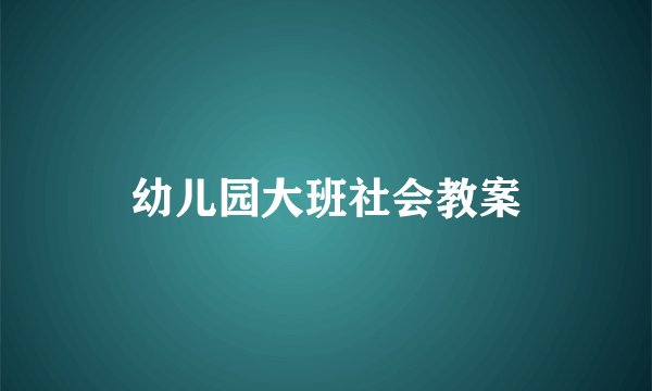 幼儿园大班社会教案