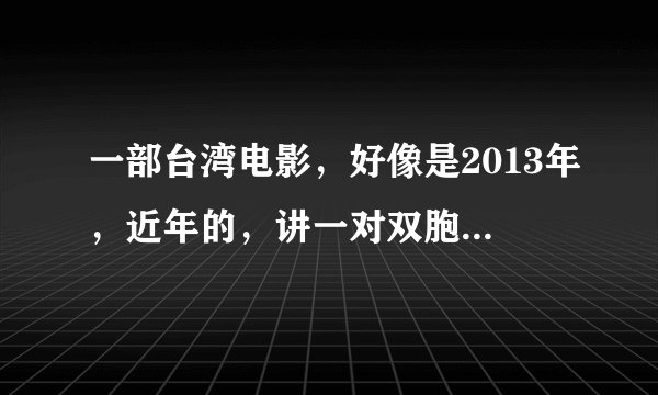 一部台湾电影，好像是2013年，近年的，讲一对双胞胎，女主好像是以前德芙广告的女主，不太确定。
