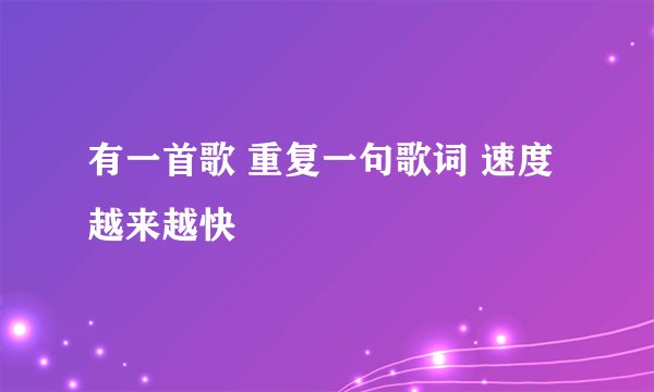 有一首歌 重复一句歌词 速度越来越快