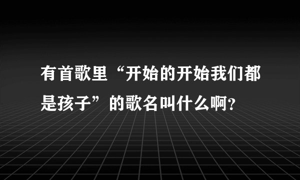 有首歌里“开始的开始我们都是孩子”的歌名叫什么啊?