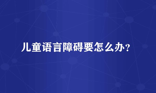 儿童语言障碍要怎么办？