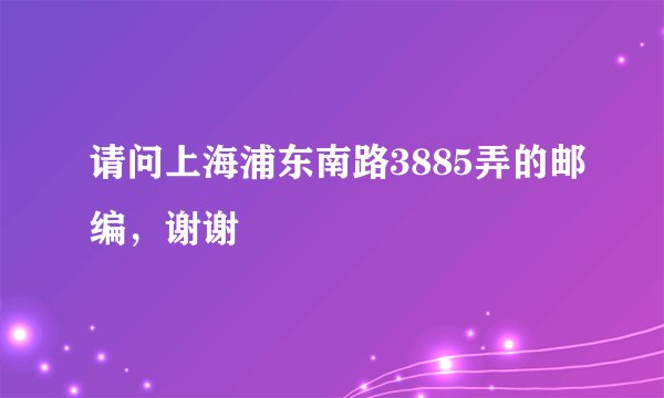 请问上海浦东南路3885弄的邮编，谢谢
