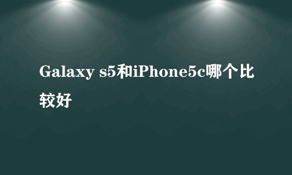 Galaxy s5和iPhone5c哪个比较好