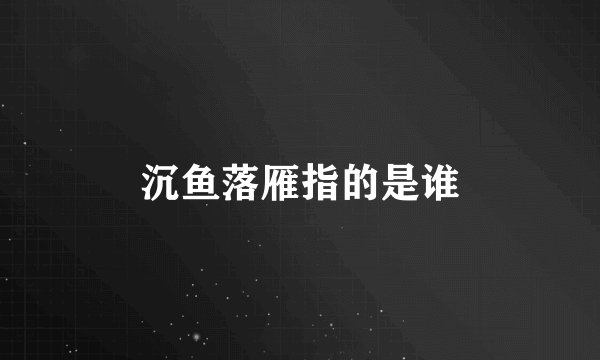 沉鱼落雁指的是谁