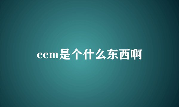 ccm是个什么东西啊