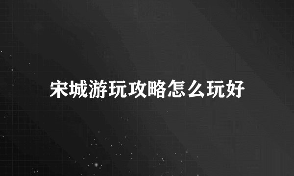 宋城游玩攻略怎么玩好