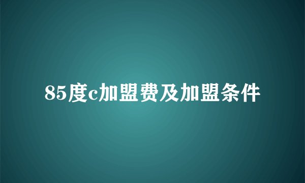 85度c加盟费及加盟条件