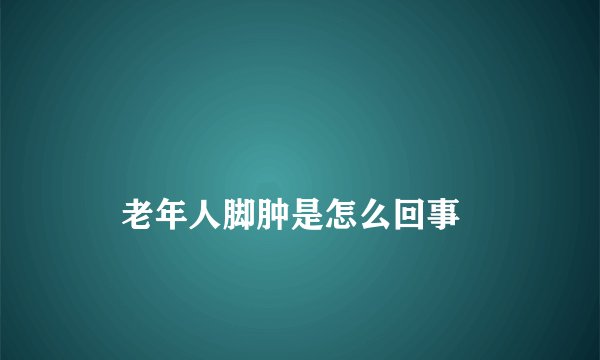 
    老年人脚肿是怎么回事
  