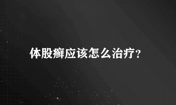 体股癣应该怎么治疗？