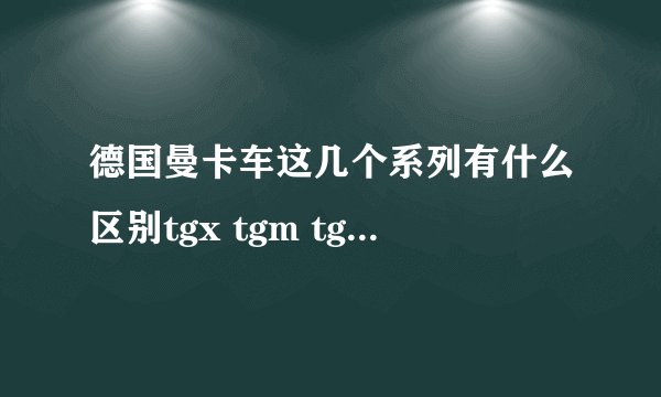 德国曼卡车这几个系列有什么区别tgx tgm tgl tgs有什么区别？